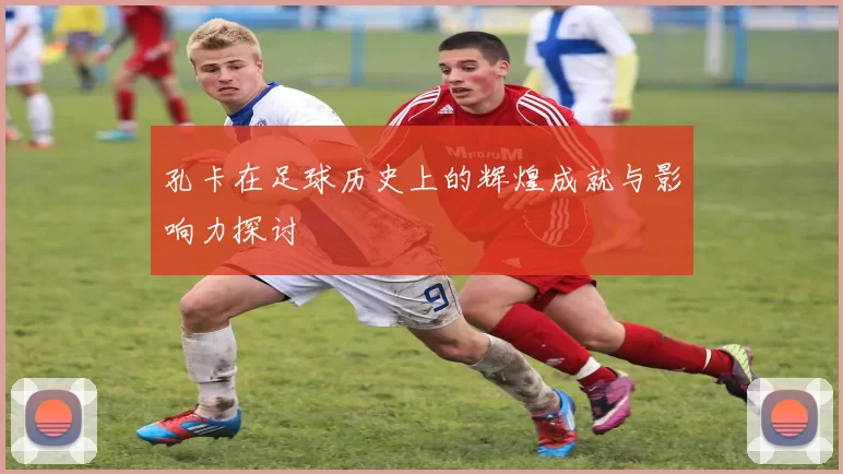 孔卡在足球历史上的辉煌成就与影响力探讨