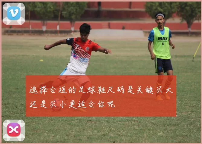 选择合适的足球鞋尺码是关键买大还是买小更适合你呢