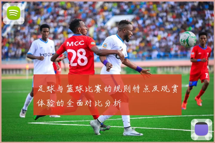 足球与篮球比赛的规则特点及观赏体验的全面对比分析
