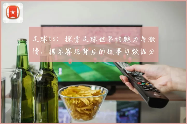足球ts：探索足球世界的魅力与激情，揭示赛场背后的故事与数据分析