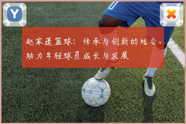 赵家蓬篮球：传承与创新的结合，助力年轻球员成长与发展