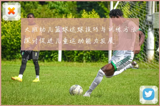 大班幼儿篮球运球技巧与训练方法探讨促进儿童运动能力发展