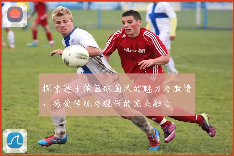 探索迪卡侬篮球国风的魅力与激情，感受传统与现代的完美融合