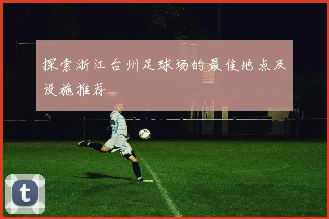 探索浙江台州足球场的最佳地点及设施推荐