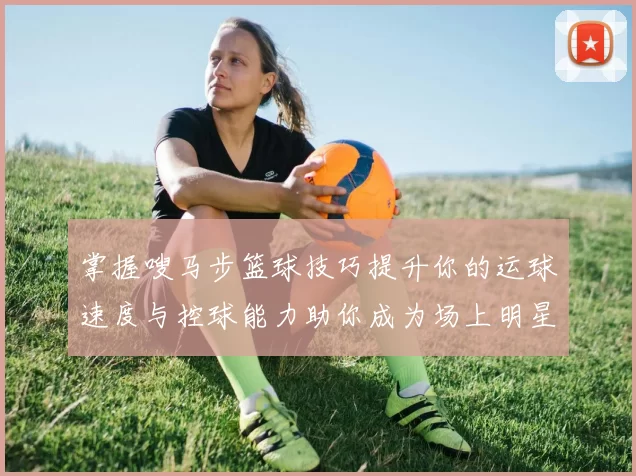 掌握嗖马步篮球技巧提升你的运球速度与控球能力助你成为场上明星
