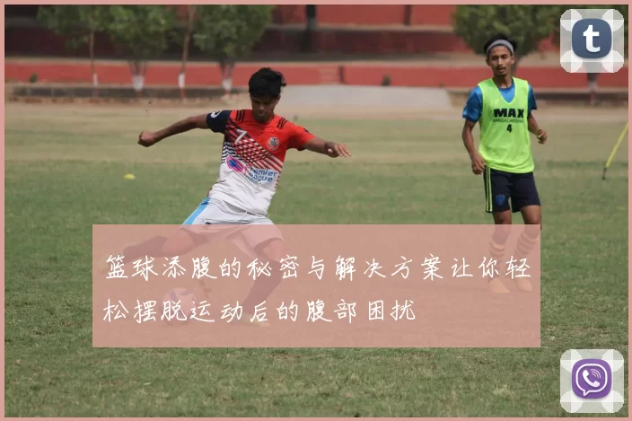 篮球添腹的秘密与解决方案让你轻松摆脱运动后的腹部困扰