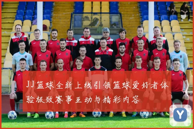 JJ篮球全新上线引领篮球爱好者体验极致赛事互动与精彩内容