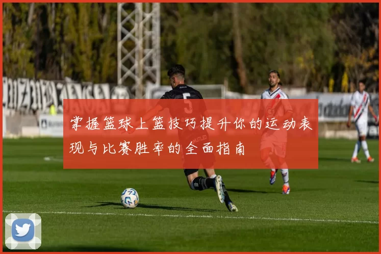 掌握篮球上篮技巧提升你的运动表现与比赛胜率的全面指南