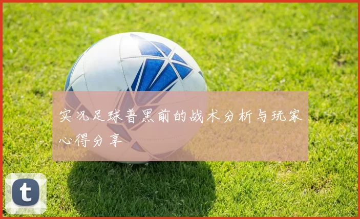 实况足球普黑前的战术分析与玩家心得分享